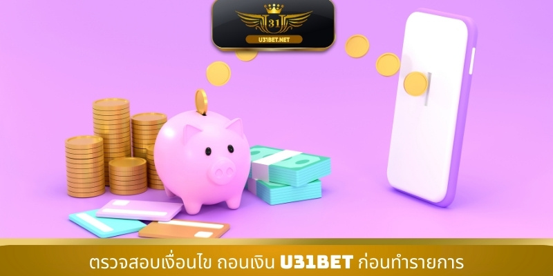 ตรวจสอบเงื่อนไข ถอนเงิน U31 ก่อนทำรายการ